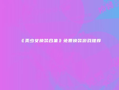 《美少女换装合集》免费换装游戏推荐