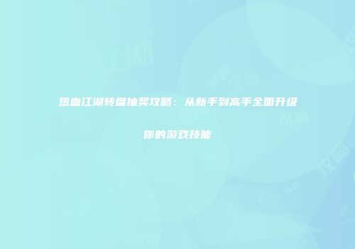 热血江湖转盘抽奖攻略：从新手到高手全面升级你的游戏技能