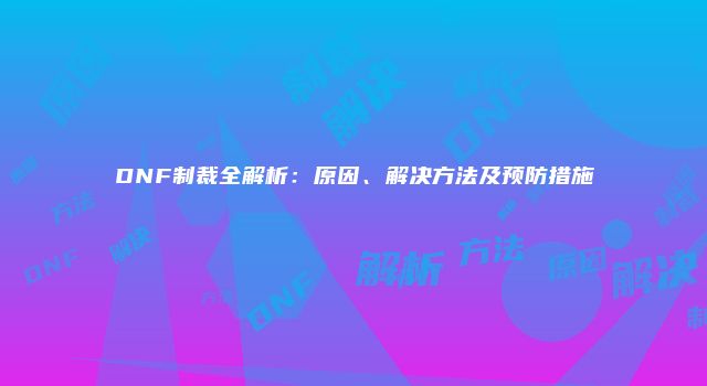 DNF制裁全解析：原因、解决方法及预防措施