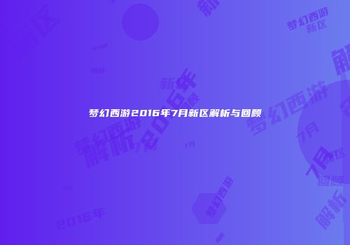 梦幻西游2016年7月新区解析与回顾