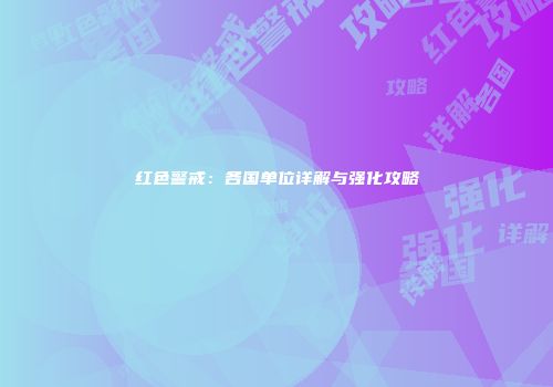 红色警戒：各国单位详解与强化攻略