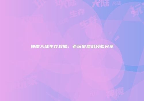 神魔大陆生存攻略：老玩家血泪经验分享