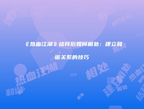 《热血江湖》结拜后如何相处：建立和谐关系的技巧
