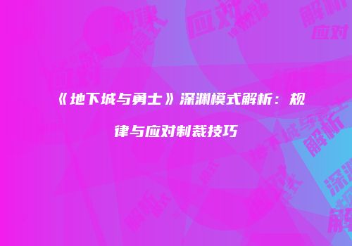 《地下城与勇士》深渊模式解析：规律与应对制裁技巧