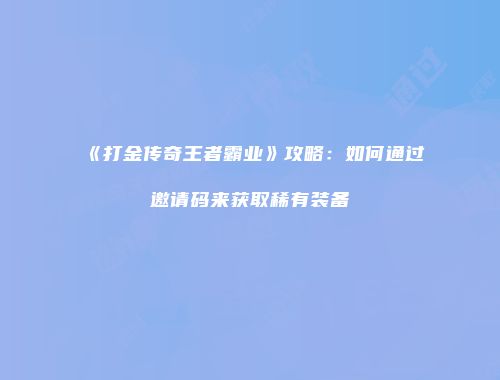 《打金传奇王者霸业》攻略：如何通过邀请码来获取稀有装备