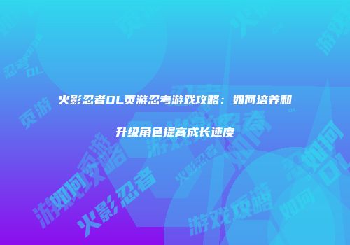 火影忍者OL页游忍考游戏攻略：如何培养和升级角色提高成长速度