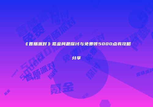 《香肠派对》氪金问题探讨与免费领5000点券攻略分享