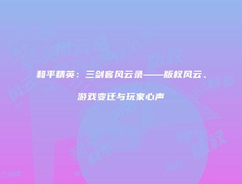 和平精英：三剑客风云录——版权风云、游戏变迁与玩家心声