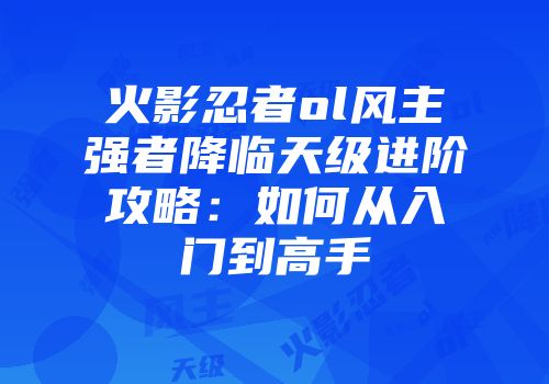 火影忍者ol风主强者降临天级进阶攻略：如何从入门到高手