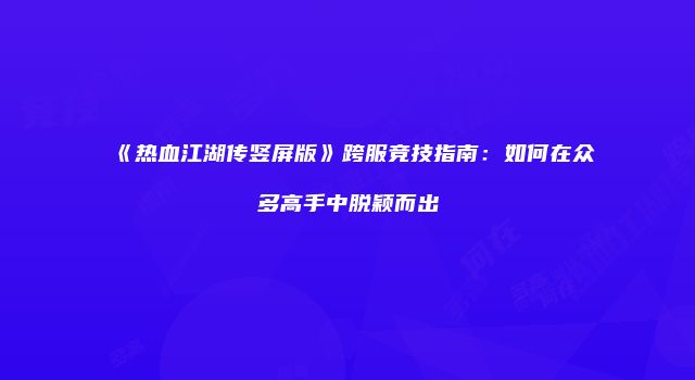 《热血江湖传竖屏版》跨服竞技指南：如何在众多高手中脱颖而出
