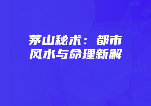 茅山秘术：都市风水与命理新解