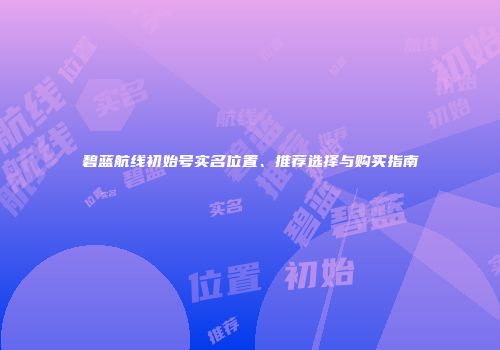 碧蓝航线初始号实名位置、推荐选择与购买指南