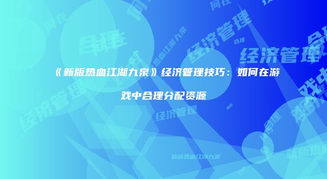 《新版热血江湖九泉》经济管理技巧：如何在游戏中合理分配资源