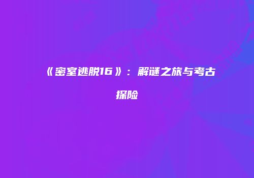 《密室逃脱16》：解谜之旅与考古探险