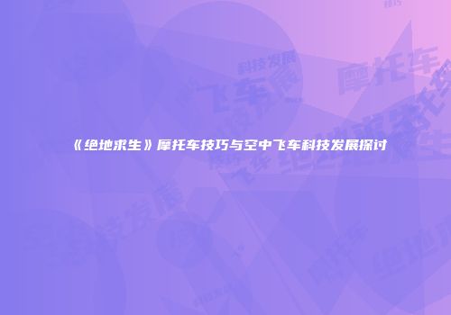 《绝地求生》摩托车技巧与空中飞车科技发展探讨