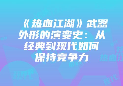 《热血江湖》武器外形的演变史：从经典到现代如何保持竞争力