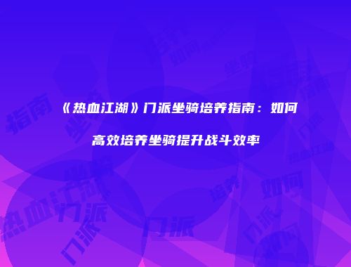 《热血江湖》门派坐骑培养指南：如何高效培养坐骑提升战斗效率