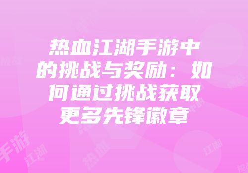 热血江湖手游中的挑战与奖励：如何通过挑战获取更多先锋徽章