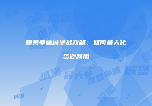 魔兽争霸城堡战攻略：如何最大化资源利用