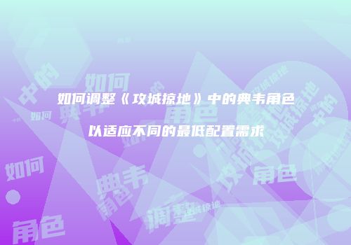 如何调整《攻城掠地》中的典韦角色以适应不同的最低配置需求