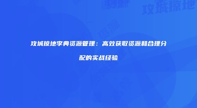 攻城掠地李典资源管理：高效获取资源和合理分配的实战经验