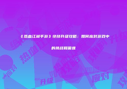 《热血江湖手游》绝技升级攻略：如何应对游戏中的挑战和困难