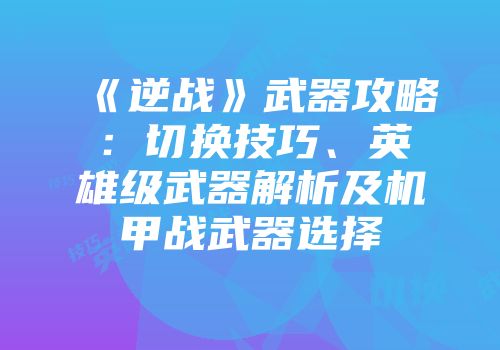 《逆战》武器攻略：切换技巧、英雄级武器解析及机甲战武器选择