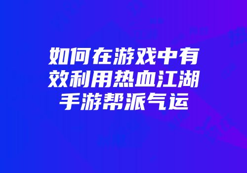 如何在游戏中有效利用热血江湖手游帮派气运