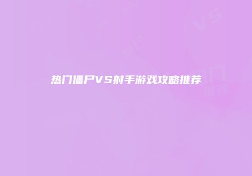 热门僵尸VS射手游戏攻略推荐