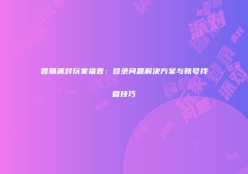 香肠派对玩家福音：登录问题解决方案与账号找回技巧
