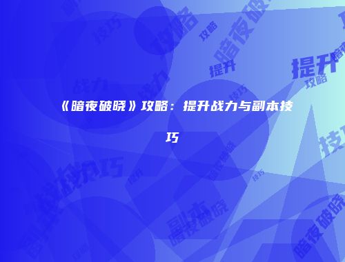 《暗夜破晓》攻略：提升战力与副本技巧