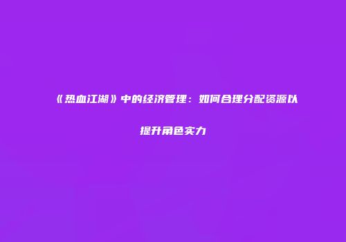 《热血江湖》中的经济管理：如何合理分配资源以提升角色实力