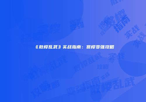 《散樱乱武》实战指南：赏樱变强攻略