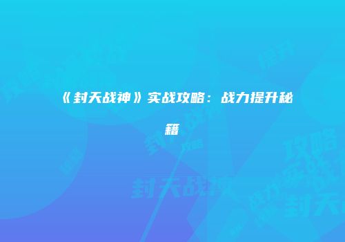 《封天战神》实战攻略：战力提升秘籍