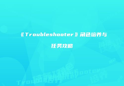 《Troubleshooter》角色培养与任务攻略