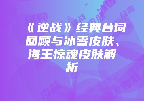 《逆战》经典台词回顾与冰雪皮肤、海王惊魂皮肤解析