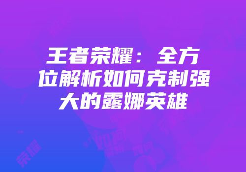 王者荣耀：全方位解析如何克制强大的露娜英雄