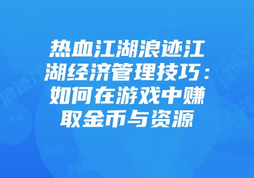 热血江湖浪迹江湖经济管理技巧：如何在游戏中赚取金币与资源