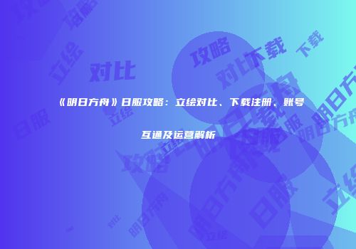 《明日方舟》日服攻略：立绘对比、下载注册、账号互通及运营解析