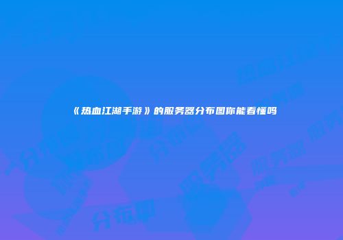 《热血江湖手游》的服务器分布图你能看懂吗