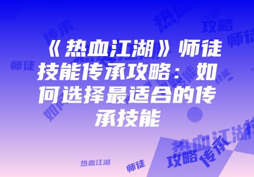 《热血江湖》师徒技能传承攻略：如何选择最适合的传承技能