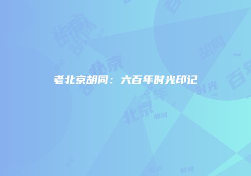 老北京胡同：六百年时光印记