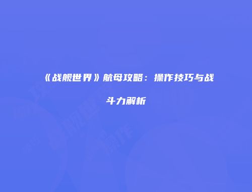 《战舰世界》航母攻略：操作技巧与战斗力解析