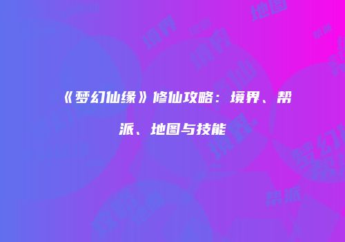 《梦幻仙缘》修仙攻略：境界、帮派、地图与技能