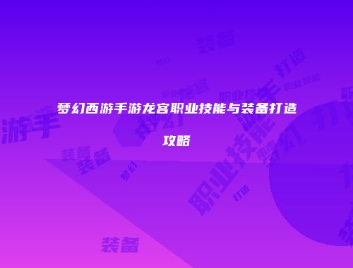 梦幻西游手游龙宫职业技能与装备打造攻略
