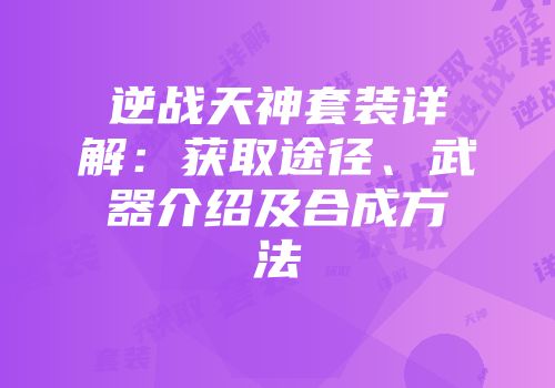 逆战天神套装详解：获取途径、武器介绍及合成方法