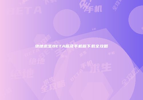 绝地求生BETA版及手机版下载全攻略