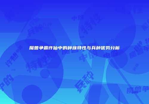 魔兽争霸许仙中的种族特性与兵种优势分析