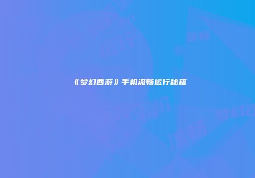 《梦幻西游》手机流畅运行秘籍