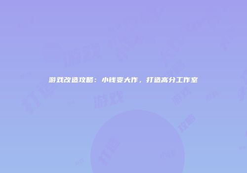 游戏改造攻略：小钱变大作，打造高分工作室